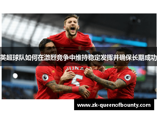 英超球队如何在激烈竞争中维持稳定发挥并确保长期成功