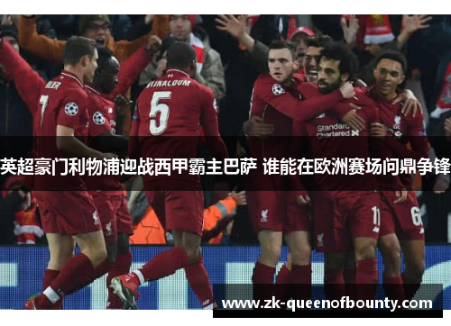 英超豪门利物浦迎战西甲霸主巴萨 谁能在欧洲赛场问鼎争锋 英超豪门利物浦迎战西甲霸主巴萨 谁能在欧洲赛场问鼎争锋