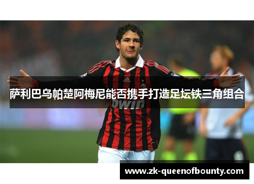 萨利巴乌帕楚阿梅尼能否携手打造足坛铁三角组合