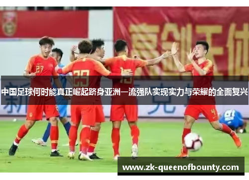 中国足球何时能真正崛起跻身亚洲一流强队实现实力与荣耀的全面复兴