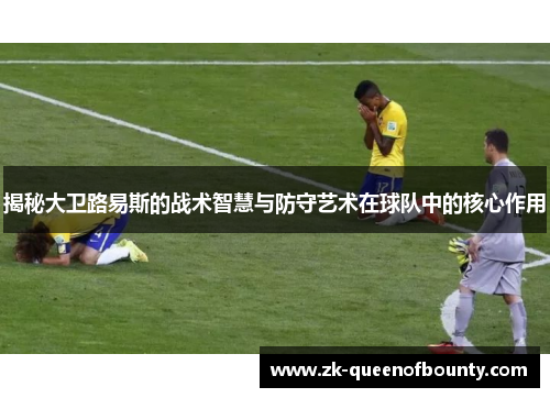 揭秘大卫路易斯的战术智慧与防守艺术在球队中的核心作用 揭秘大卫路易斯的战术智慧与防守艺术在球队中的核心作用