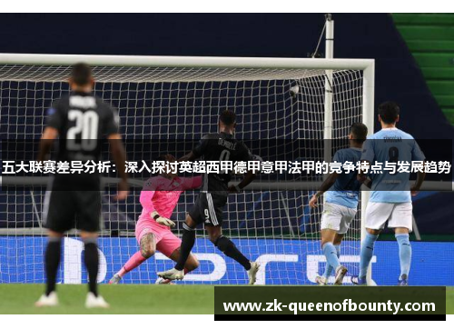 五大联赛差异分析:深入探讨英超西甲德甲意甲法甲的竞争特点与发展趋势 五大联赛差异分析:深入探讨英超西甲德甲意甲法甲的竞争特点与发展趋势