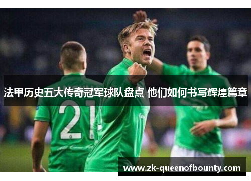 法甲历史五大传奇冠军球队盘点 他们如何书写辉煌篇章 法甲历史五大传奇冠军球队盘点 他们如何书写辉煌篇章