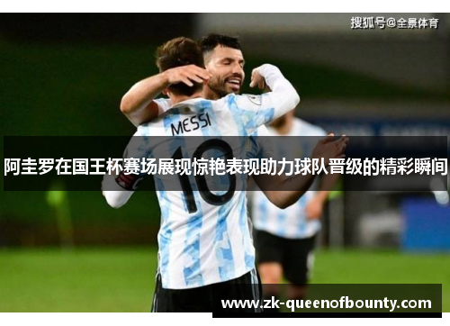 阿圭罗在国王杯赛场展现惊艳表现助力球队晋级的精彩瞬间