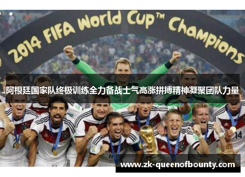 阿根廷国家队终极训练全力备战士气高涨拼搏精神凝聚团队力量