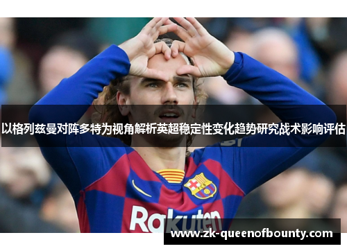 以格列兹曼对阵多特为视角解析英超稳定性变化趋势研究战术影响评估